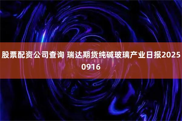 股票配资公司查询 瑞达期货纯碱玻璃产业日报20250916