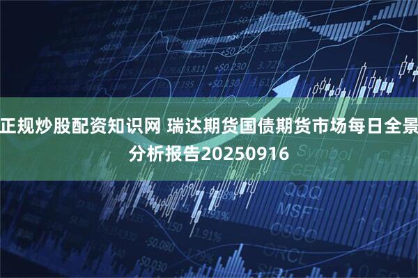 正规炒股配资知识网 瑞达期货国债期货市场每日全景分析报告20250916