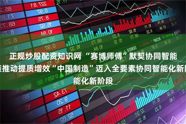 正规炒股配资知识网 “赛博师傅”默契协同智能决策推动提质增效“中国制造”迈入全要素协同智能化新阶段