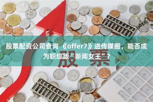 股票配资公司查询 《offer7》进传媒圈，能否成为职综版“新闻女王”？