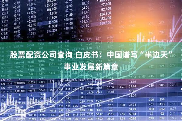 股票配资公司查询 白皮书：中国谱写“半边天”事业发展新篇章