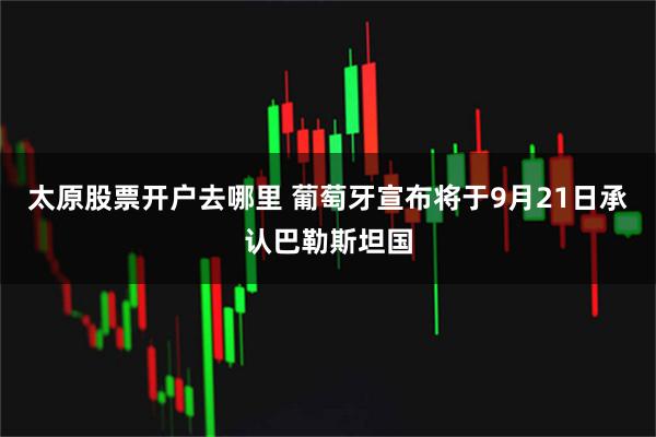 太原股票开户去哪里 葡萄牙宣布将于9月21日承认巴勒斯坦国