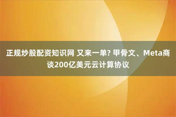 正规炒股配资知识网 又来一单? 甲骨文、Meta商谈200亿美元云计算协议