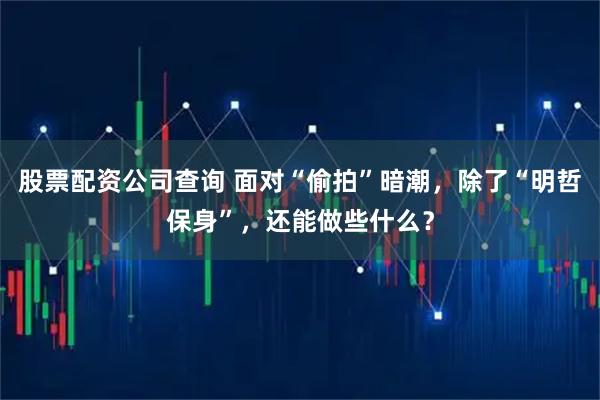 股票配资公司查询 面对“偷拍”暗潮，除了“明哲保身”，还能做些什么？