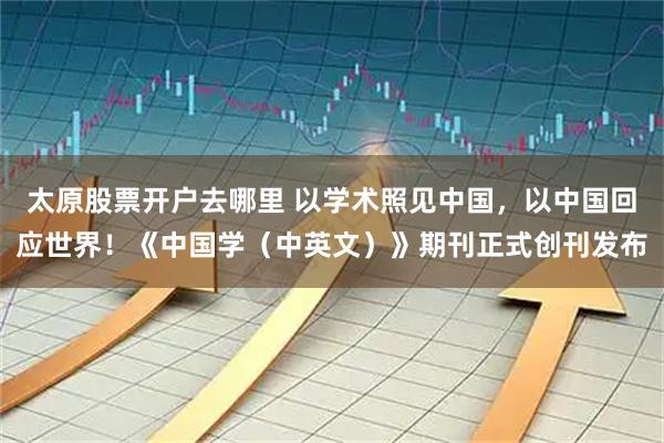 太原股票开户去哪里 以学术照见中国，以中国回应世界！《中国学（中英文）》期刊正式创刊发布