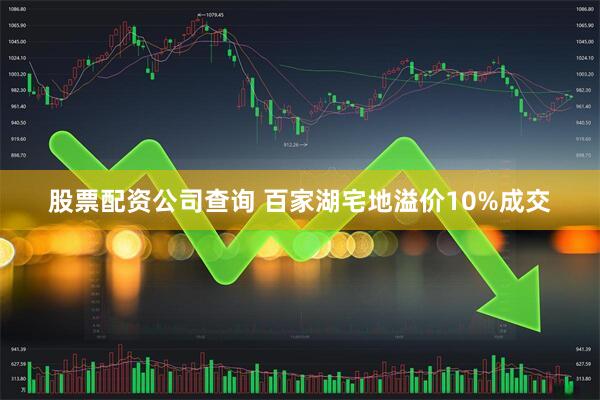 股票配资公司查询 百家湖宅地溢价10%成交