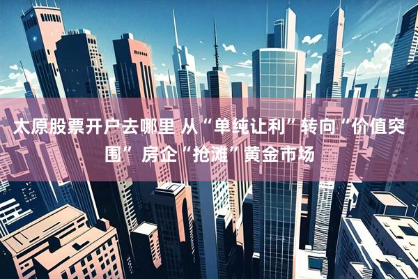太原股票开户去哪里 从“单纯让利”转向“价值突围” 房企“抢滩”黄金市场