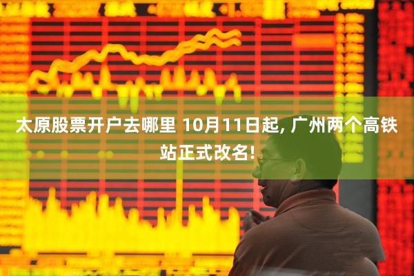 太原股票开户去哪里 10月11日起, 广州两个高铁站正式改名!