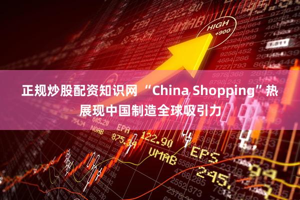 正规炒股配资知识网 “China Shopping”热展现中国制造全球吸引力