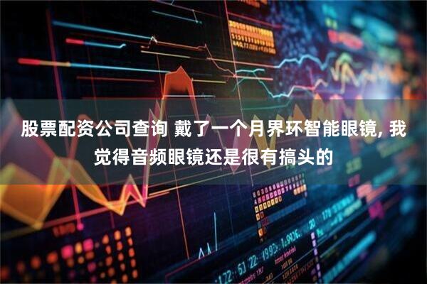 股票配资公司查询 戴了一个月界环智能眼镜, 我觉得音频眼镜还是很有搞头的