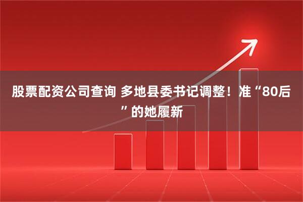 股票配资公司查询 多地县委书记调整！准“80后”的她履新