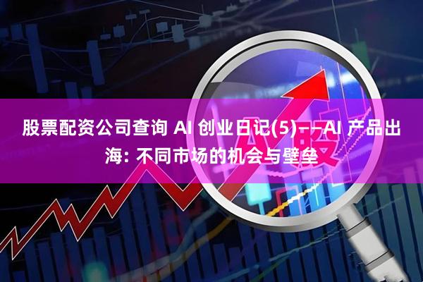 股票配资公司查询 AI 创业日记(5)——AI 产品出海: 不同市场的机会与壁垒