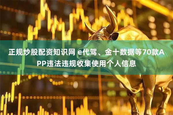 正规炒股配资知识网 e代驾、金十数据等70款APP违法违规收集使用个人信息