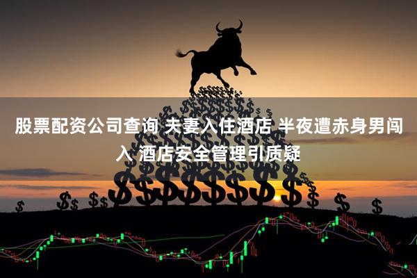 股票配资公司查询 夫妻入住酒店 半夜遭赤身男闯入 酒店安全管理引质疑