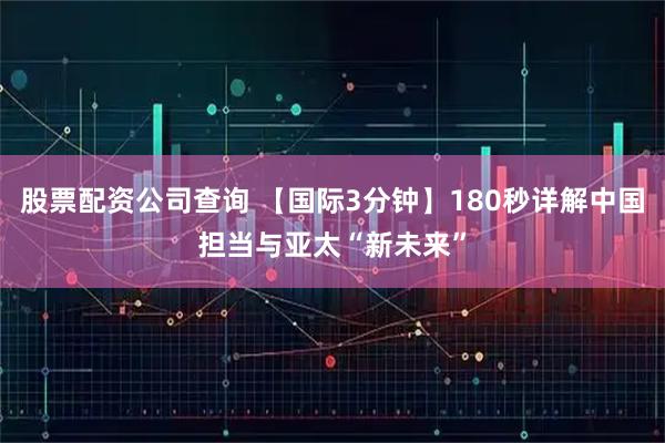 股票配资公司查询 【国际3分钟】180秒详解中国担当与亚太“新未来”