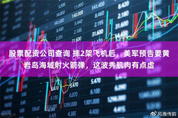 股票配资公司查询 摔2架飞机后，美军预告要黄岩岛海域射火箭弹，这波秀肌肉有点虚