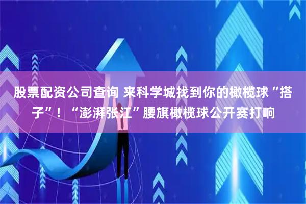 股票配资公司查询 来科学城找到你的橄榄球“搭子”！“澎湃张江”腰旗橄榄球公开赛打响