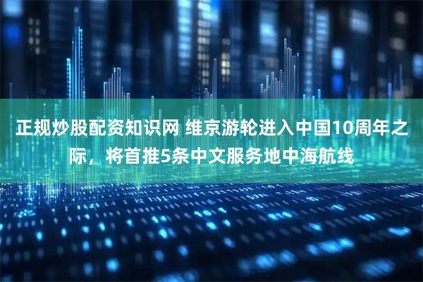 正规炒股配资知识网 维京游轮进入中国10周年之际，将首推5条中文服务地中海航线
