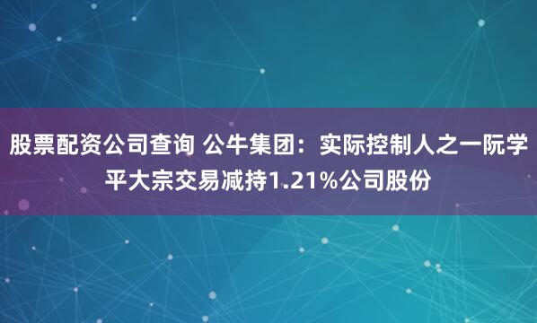 股票配资公司查询 公牛集团：实际控制人之一阮学平大宗交易减持1.21%公司股份