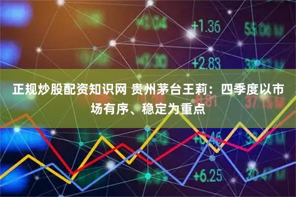 正规炒股配资知识网 贵州茅台王莉：四季度以市场有序、稳定为重点