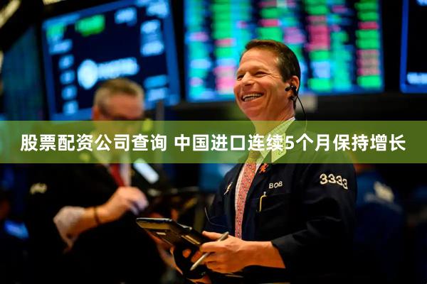股票配资公司查询 中国进口连续5个月保持增长
