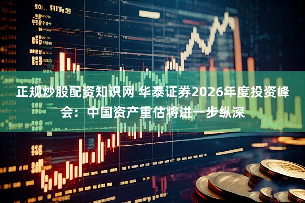 正规炒股配资知识网 华泰证券2026年度投资峰会：中国资产重估将进一步纵深