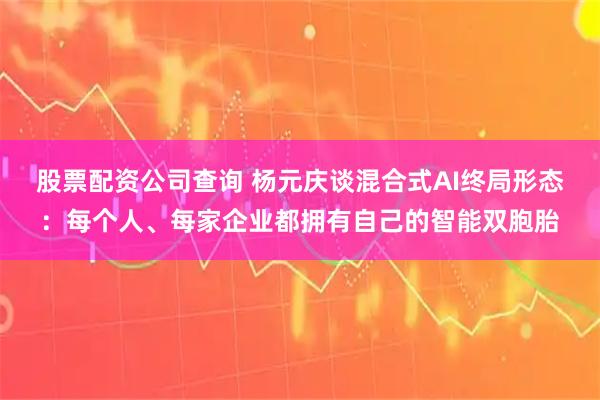 股票配资公司查询 杨元庆谈混合式AI终局形态：每个人、每家企业都拥有自己的智能双胞胎