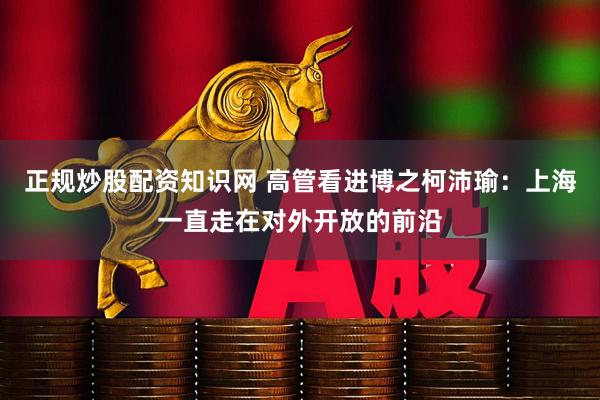 正规炒股配资知识网 高管看进博之柯沛瑜：上海一直走在对外开放的前沿