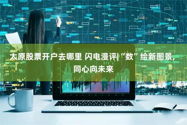 太原股票开户去哪里 闪电漫评|“数”绘新图景, 同心向未来