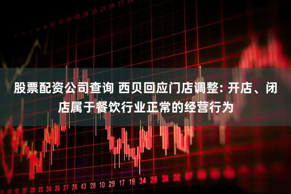 股票配资公司查询 西贝回应门店调整: 开店、闭店属于餐饮行业正常的经营行为