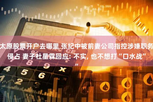 太原股票开户去哪里 张纪中被前妻公司指控涉嫌职务侵占 妻子杜星霖回应: 不实, 也不想打“口水战”