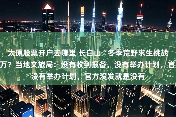 太原股票开户去哪里 长白山“冬季荒野求生挑战赛”奖金高达百万？当地文旅局：没有收到报备，没有举办计划，官方没发就是没有