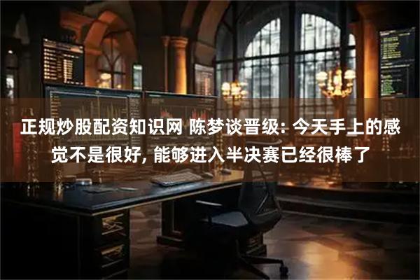 正规炒股配资知识网 陈梦谈晋级: 今天手上的感觉不是很好, 能够进入半决赛已经很棒了