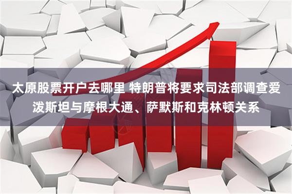 太原股票开户去哪里 特朗普将要求司法部调查爱泼斯坦与摩根大通、萨默斯和克林顿关系