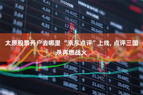 太原股票开户去哪里 “京东点评”上线, 点评三国杀再燃战火