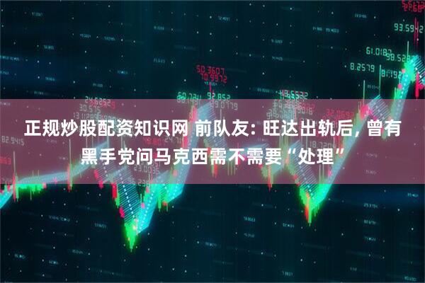 正规炒股配资知识网 前队友: 旺达出轨后, 曾有黑手党问马克西需不需要“处理”