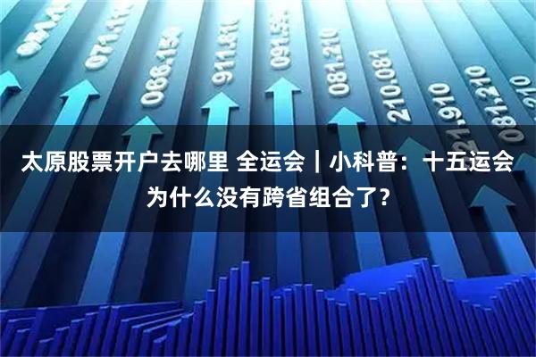 太原股票开户去哪里 全运会｜小科普：十五运会为什么没有跨省组合了？