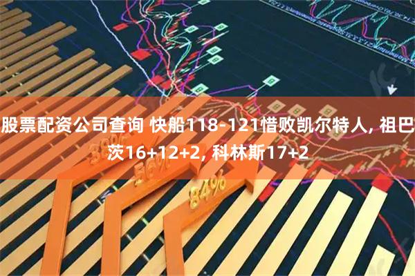 股票配资公司查询 快船118-121惜败凯尔特人, 祖巴茨16+12+2, 科林斯17+2