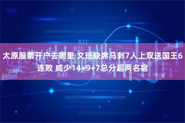 太原股票开户去哪里 文班缺席马刺7人上双送国王6连败 威少14+9+7总分超两名宿