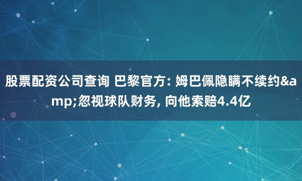 股票配资公司查询 巴黎官方: 姆巴佩隐瞒不续约&忽视球队财务, 向他索赔4.4亿