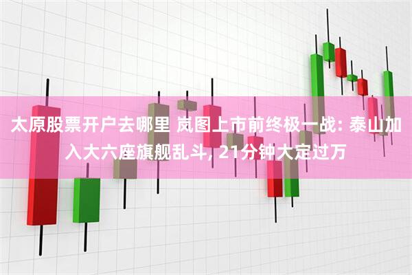 太原股票开户去哪里 岚图上市前终极一战: 泰山加入大六座旗舰乱斗, 21分钟大定过万