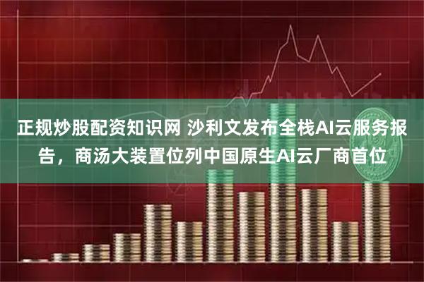 正规炒股配资知识网 沙利文发布全栈AI云服务报告，商汤大装置位列中国原生AI云厂商首位