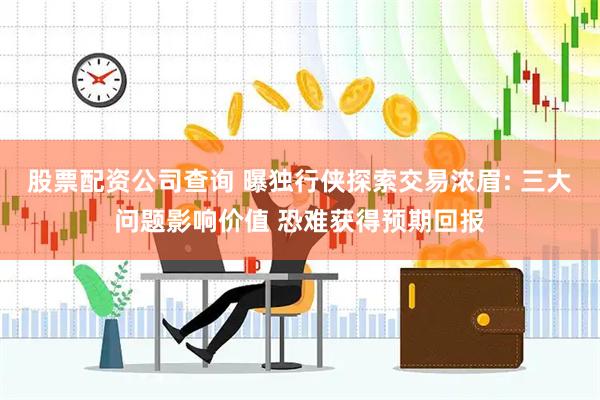 股票配资公司查询 曝独行侠探索交易浓眉: 三大问题影响价值 恐难获得预期回报