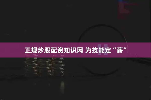 正规炒股配资知识网 为技能定“薪”