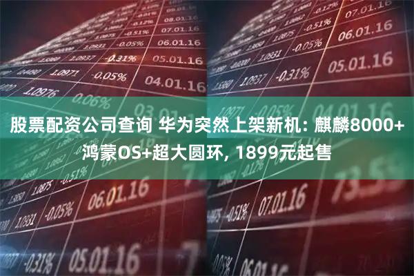 股票配资公司查询 华为突然上架新机: 麒麟8000+鸿蒙OS+超大圆环, 1899元起售