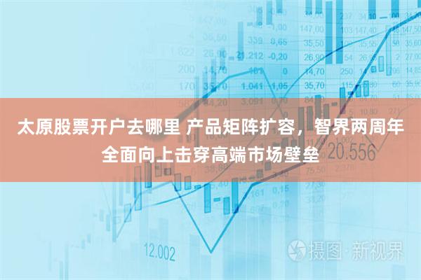 太原股票开户去哪里 产品矩阵扩容，智界两周年全面向上击穿高端市场壁垒