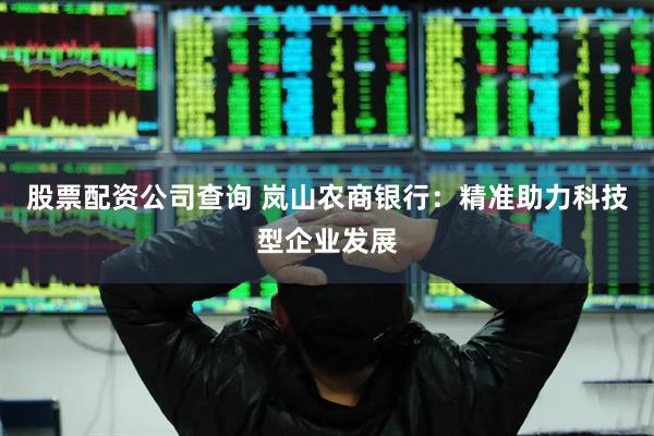股票配资公司查询 岚山农商银行：精准助力科技型企业发展