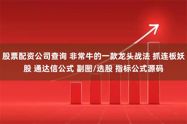 股票配资公司查询 非常牛的一款龙头战法 抓连板妖股 通达信公式 副图/选股 指标公式源码