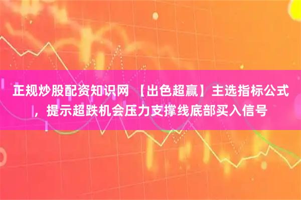 正规炒股配资知识网 【出色超赢】主选指标公式，提示超跌机会压力支撑线底部买入信号