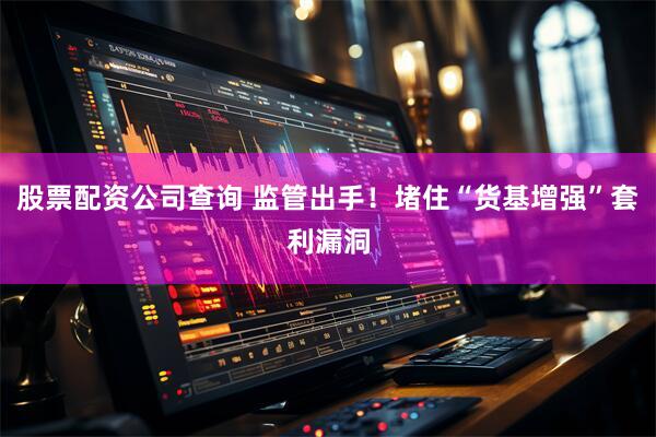 股票配资公司查询 监管出手！堵住“货基增强”套利漏洞